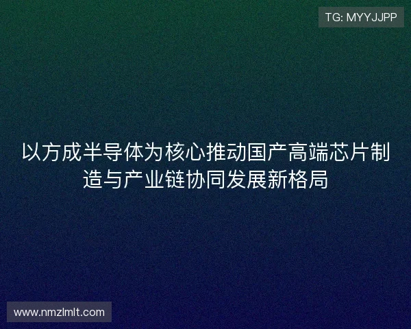 以方成半导体为核心推动国产高端芯片制造与产业链协同发展新格局