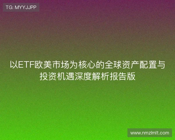 以ETF欧美市场为核心的全球资产配置与投资机遇深度解析报告版