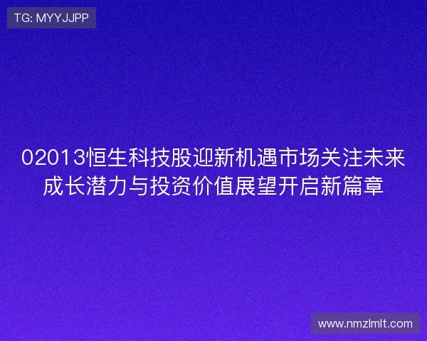 02013恒生科技股迎新机遇市场关注未来成长潜力与投资价值展望开启新篇章