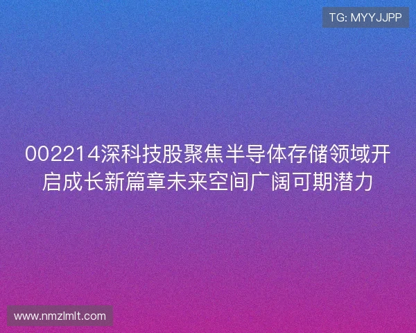 002214深科技股聚焦半导体存储领域开启成长新篇章未来空间广阔可期潜力